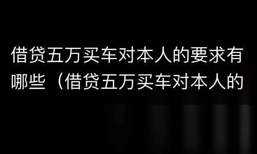 借贷五万买车对本人的要求有哪些（借贷五万买车对本人的要求有哪些呢）