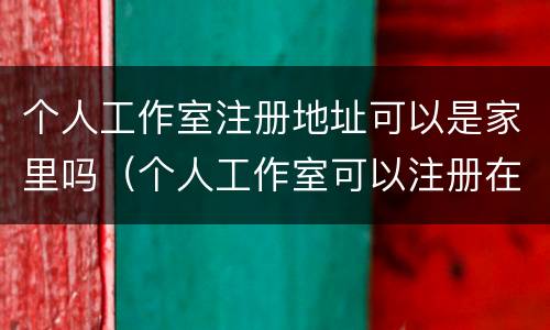 个人工作室注册地址可以是家里吗（个人工作室可以注册在家里吗）