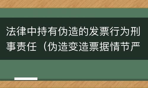 法律中持有伪造的发票行为刑事责任（伪造变造票据情节严重的应承担的刑事责任）