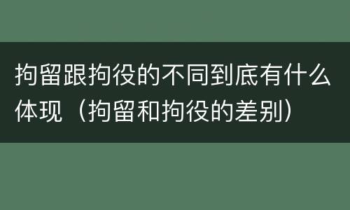拘留跟拘役的不同到底有什么体现（拘留和拘役的差别）