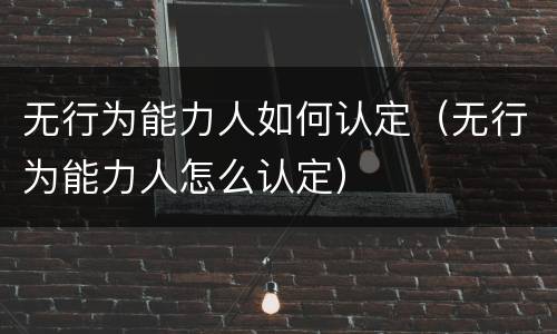 无行为能力人如何认定（无行为能力人怎么认定）
