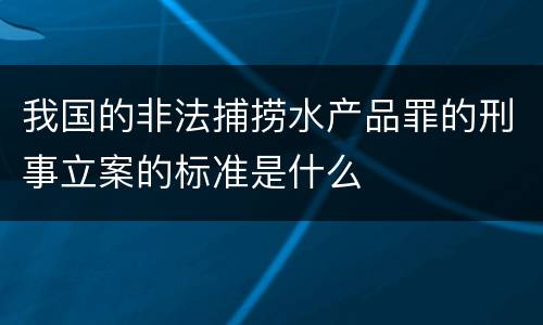 我国的非法捕捞水产品罪的刑事立案的标准是什么