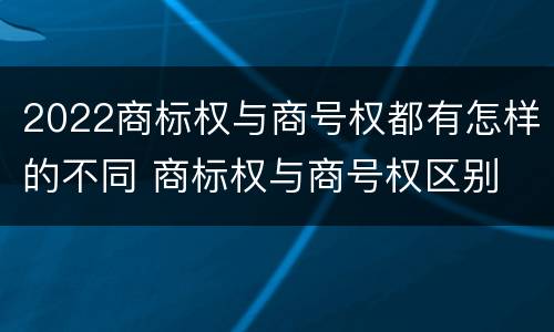 2022商标权与商号权都有怎样的不同 商标权与商号权区别