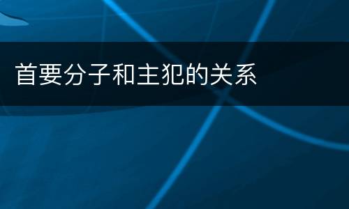 首要分子和主犯的关系