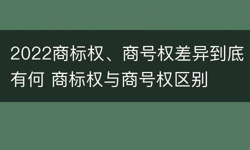 2022商标权、商号权差异到底有何 商标权与商号权区别