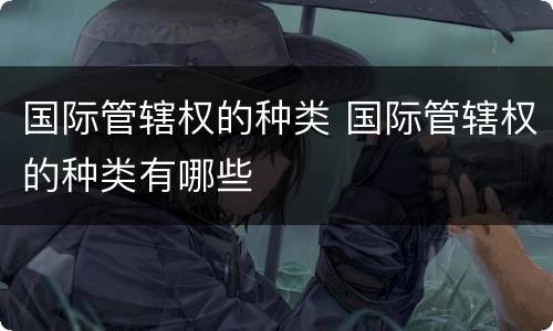 国际管辖权的种类 国际管辖权的种类有哪些
