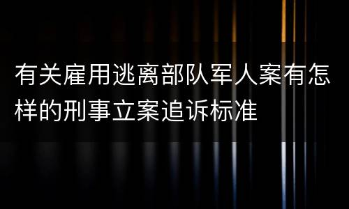 有关雇用逃离部队军人案有怎样的刑事立案追诉标准