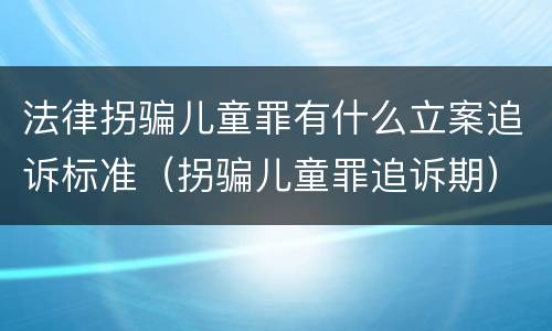 法律拐骗儿童罪有什么立案追诉标准（拐骗儿童罪追诉期）