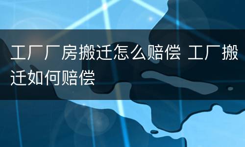 工厂厂房搬迁怎么赔偿 工厂搬迁如何赔偿
