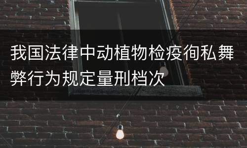 我国法律中动植物检疫徇私舞弊行为规定量刑档次