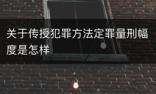 关于传授犯罪方法定罪量刑幅度是怎样