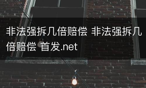 非法强拆几倍赔偿 非法强拆几倍赔偿 首发.net