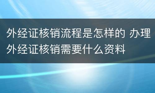 外经证核销流程是怎样的 办理外经证核销需要什么资料