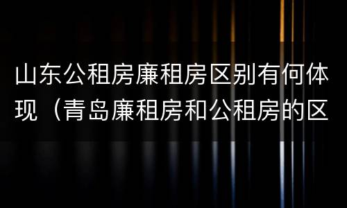 山东公租房廉租房区别有何体现（青岛廉租房和公租房的区别）