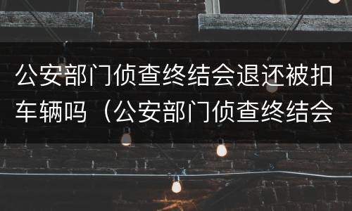 公安部门侦查终结会退还被扣车辆吗（公安部门侦查终结会退还被扣车辆吗）