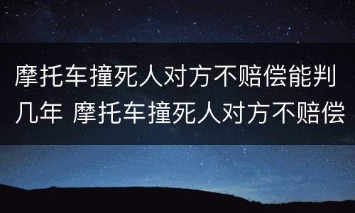 摩托车撞死人对方不赔偿能判几年 摩托车撞死人对方不赔偿能判几年呢