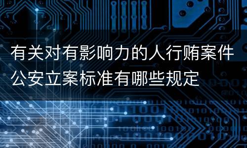 有关对有影响力的人行贿案件公安立案标准有哪些规定