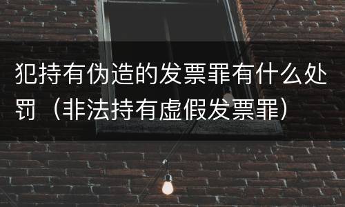 犯持有伪造的发票罪有什么处罚（非法持有虚假发票罪）