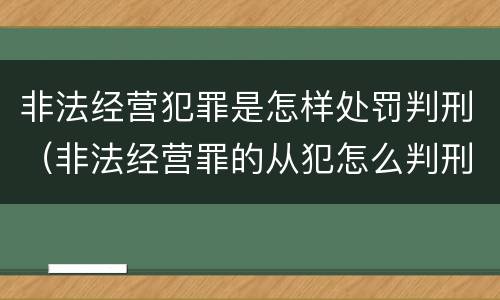 非法经营犯罪是怎样处罚判刑（非法经营罪的从犯怎么判刑）