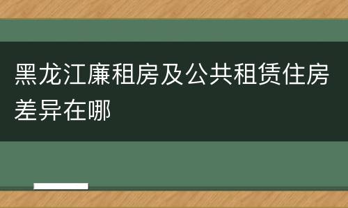 黑龙江廉租房及公共租赁住房差异在哪