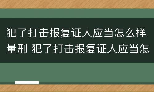 犯了打击报复证人应当怎么样量刑 犯了打击报复证人应当怎么样量刑呢