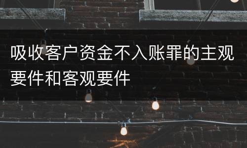 吸收客户资金不入账罪的主观要件和客观要件