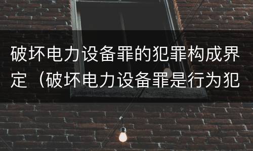 破坏电力设备罪的犯罪构成界定（破坏电力设备罪是行为犯吗）