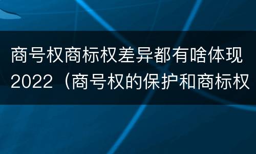 商号权商标权差异都有啥体现2022（商号权的保护和商标权的保护一样是全国性范围的）