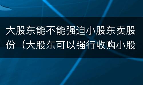 大股东能不能强迫小股东卖股份（大股东可以强行收购小股东的股份吗）