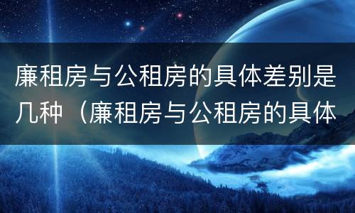 廉租房与公租房的具体差别是几种（廉租房与公租房的具体差别是几种方式）