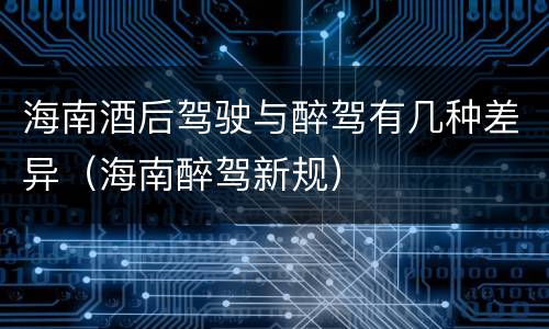 海南酒后驾驶与醉驾有几种差异（海南醉驾新规）