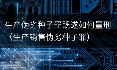 生产伪劣种子罪既遂如何量刑（生产销售伪劣种子罪）