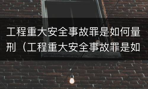 工程重大安全事故罪是如何量刑（工程重大安全事故罪是如何量刑的）