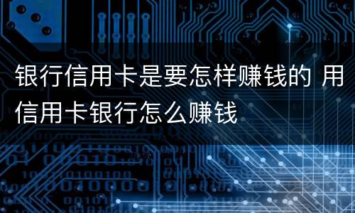 银行信用卡是要怎样赚钱的 用信用卡银行怎么赚钱