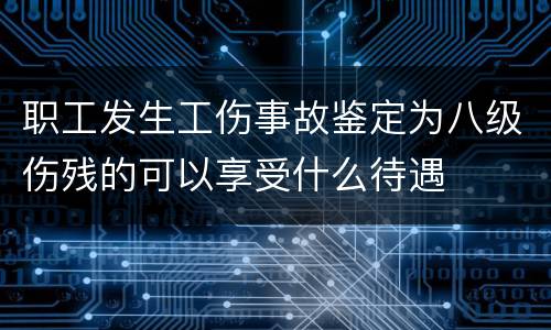 职工发生工伤事故鉴定为八级伤残的可以享受什么待遇