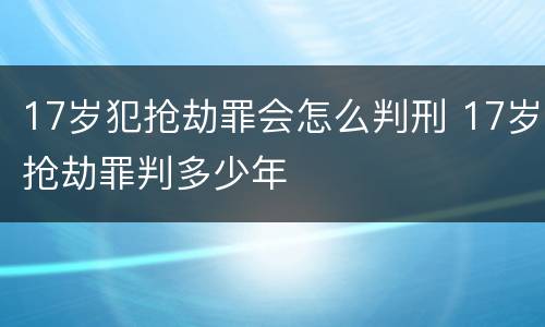 17岁犯抢劫罪会怎么判刑 17岁抢劫罪判多少年