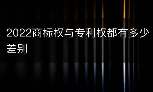 2022商标权与专利权都有多少差别
