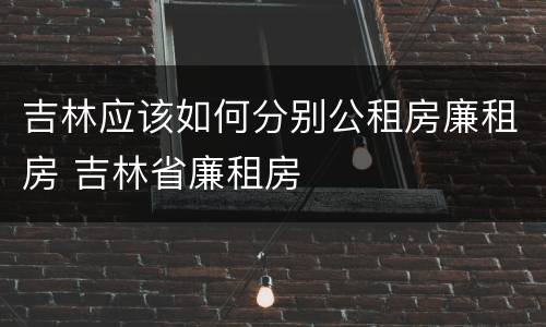 吉林应该如何分别公租房廉租房 吉林省廉租房