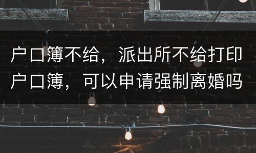 户口簿不给，派出所不给打印户口簿，可以申请强制离婚吗