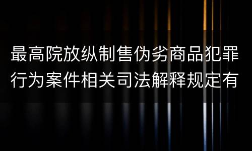 最高院放纵制售伪劣商品犯罪行为案件相关司法解释规定有哪些内容