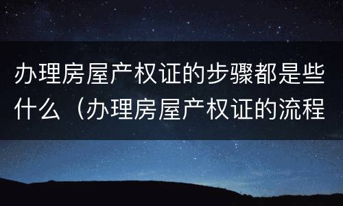 办理房屋产权证的步骤都是些什么（办理房屋产权证的流程）