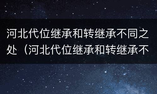 河北代位继承和转继承不同之处（河北代位继承和转继承不同之处在哪）