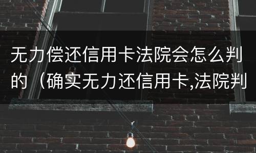 无力偿还信用卡法院会怎么判的（确实无力还信用卡,法院判决后会怎样）