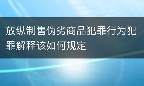 放纵制售伪劣商品犯罪行为犯罪解释该如何规定