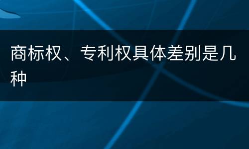 商标权、专利权具体差别是几种