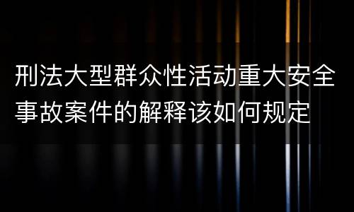 刑法大型群众性活动重大安全事故案件的解释该如何规定
