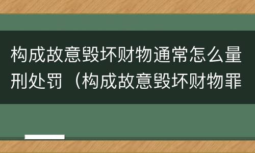 构成故意毁坏财物通常怎么量刑处罚（构成故意毁坏财物罪的标准）