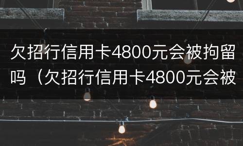 欠招行信用卡4800元会被拘留吗（欠招行信用卡4800元会被拘留吗）