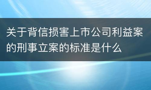 关于背信损害上市公司利益案的刑事立案的标准是什么