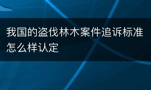 我国的盗伐林木案件追诉标准怎么样认定